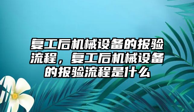 復(fù)工后機械設(shè)備的報驗流程，復(fù)工后機械設(shè)備的報驗流程是什么