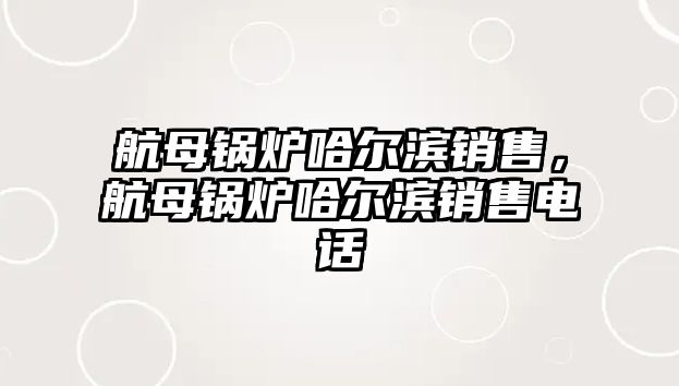 航母鍋爐哈爾濱銷售，航母鍋爐哈爾濱銷售電話