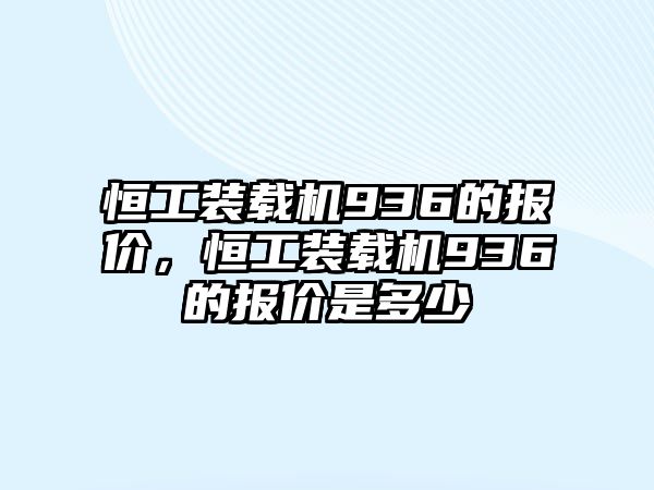 恒工装载机936的报价，恒工装载机936的报价是多少