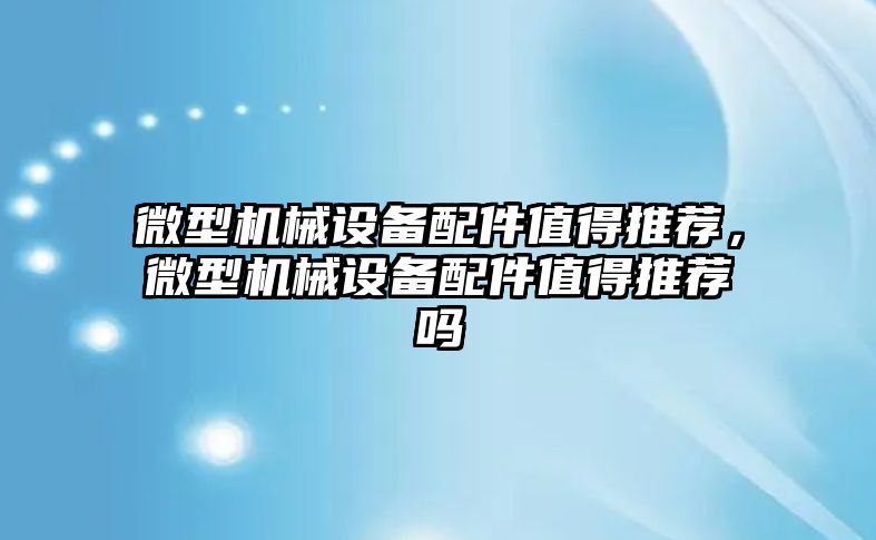 微型機械設備配件值得推薦，微型機械設備配件值得推薦嗎