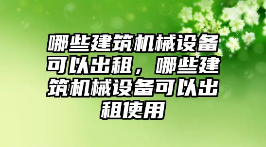 哪些建筑機械設備可以出租，哪些建筑機械設備可以出租使用