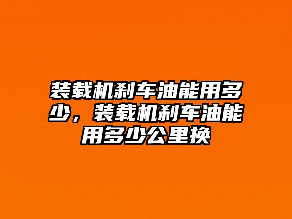 裝載機(jī)剎車油能用多少，裝載機(jī)剎車油能用多少公里換