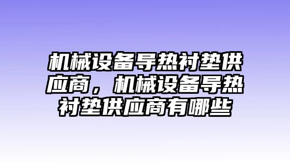 機械設備導熱襯墊供應商，機械設備導熱襯墊供應商有哪些