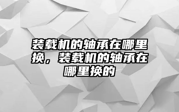 裝載機(jī)的軸承在哪里換，裝載機(jī)的軸承在哪里換的