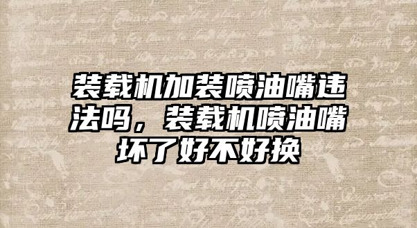 裝載機加裝噴油嘴違法嗎，裝載機噴油嘴壞了好不好換