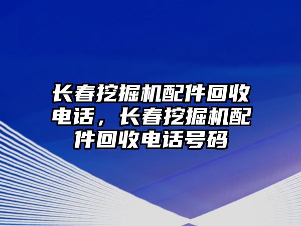 长春挖掘机配件回收电话，长春挖掘机配件回收电话号码