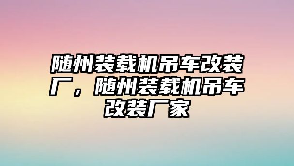 隨州裝載機(jī)吊車改裝廠，隨州裝載機(jī)吊車改裝廠家