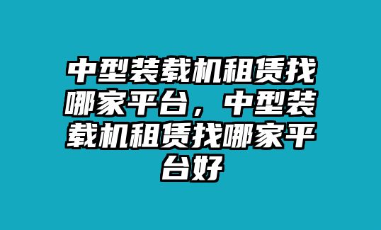 中型裝載機(jī)租賃找哪家平臺，中型裝載機(jī)租賃找哪家平臺好