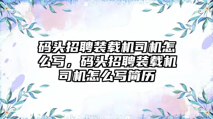 碼頭招聘裝載機司機怎么寫，碼頭招聘裝載機司機怎么寫簡歷