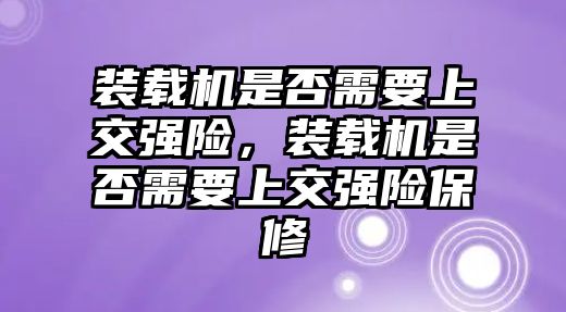 裝載機是否需要上交強險，裝載機是否需要上交強險保修