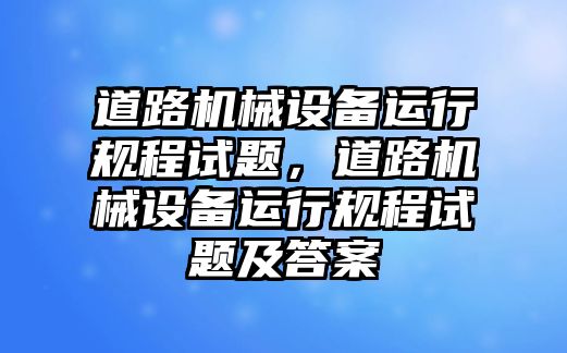 道路機械設(shè)備運行規(guī)程試題，道路機械設(shè)備運行規(guī)程試題及答案