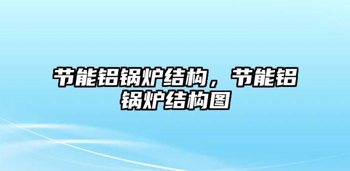 節能鋁鍋爐結構，節能鋁鍋爐結構圖