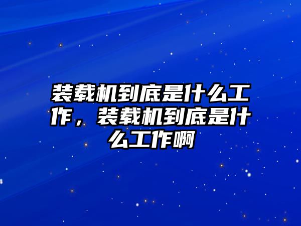 裝載機到底是什么工作，裝載機到底是什么工作啊