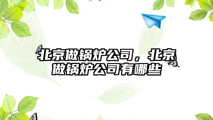 北京做鍋爐公司，北京做鍋爐公司有哪些