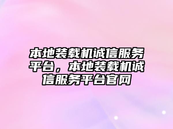 本地裝載機誠信服務平臺，本地裝載機誠信服務平臺官網(wǎng)