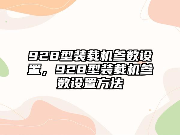 928型裝載機(jī)參數(shù)設(shè)置，928型裝載機(jī)參數(shù)設(shè)置方法