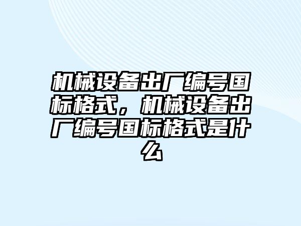 機械設備出廠編號國標格式，機械設備出廠編號國標格式是什么