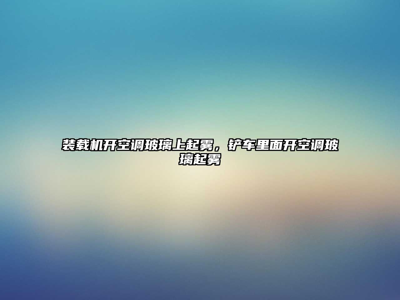 裝載機開空調玻璃上起霧，鏟車里面開空調玻璃起霧