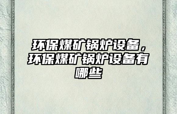 環保煤礦鍋爐設備，環保煤礦鍋爐設備有哪些