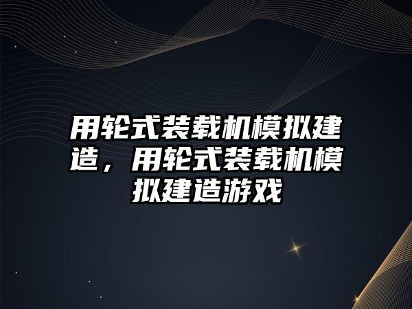 用輪式裝載機模擬建造，用輪式裝載機模擬建造游戲