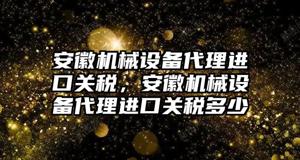 安徽機械設備代理進口關稅，安徽機械設備代理進口關稅多少