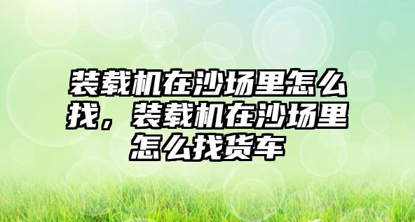 裝載機(jī)在沙場(chǎng)里怎么找，裝載機(jī)在沙場(chǎng)里怎么找貨車(chē)