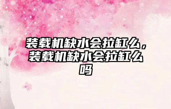 装载机缺水会拉缸么，装载机缺水会拉缸么吗