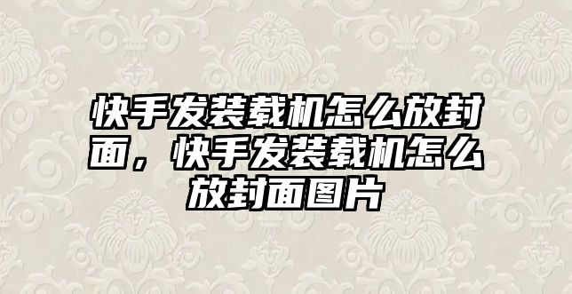 快手發裝載機怎么放封面，快手發裝載機怎么放封面圖片