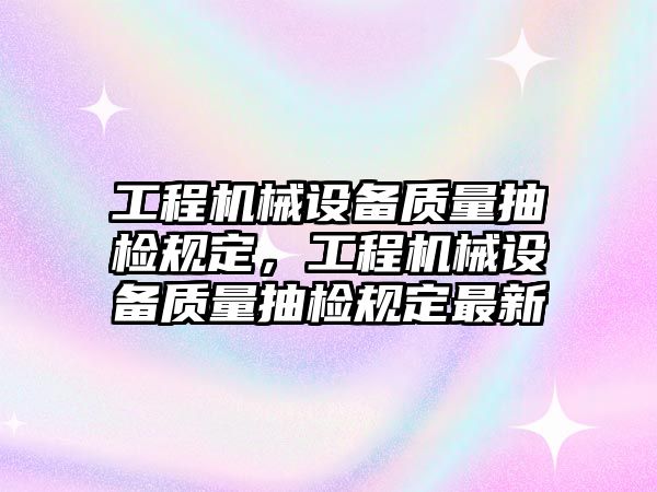 工程機械設備質量抽檢規(guī)定，工程機械設備質量抽檢規(guī)定最新