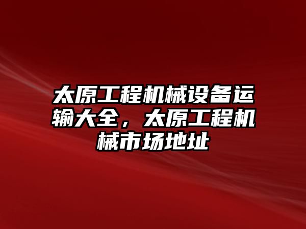 太原工程機(jī)械設(shè)備運(yùn)輸大全，太原工程機(jī)械市場地址