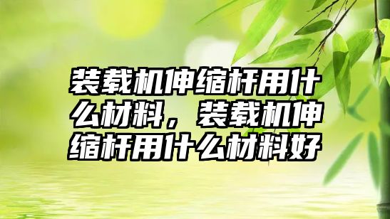 裝載機伸縮桿用什么材料，裝載機伸縮桿用什么材料好