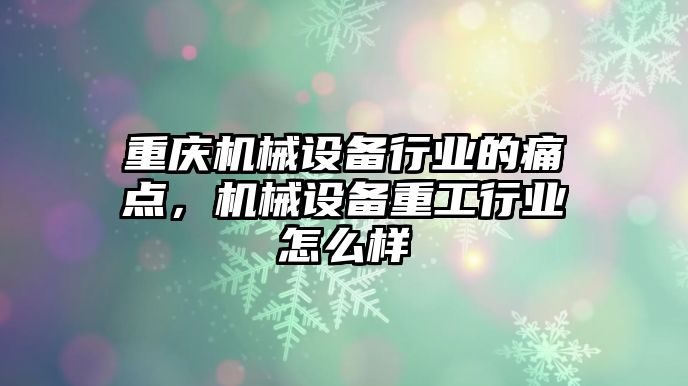 重慶機械設(shè)備行業(yè)的痛點，機械設(shè)備重工行業(yè)怎么樣