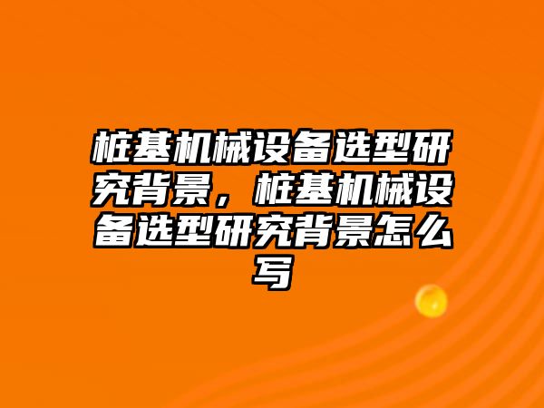 樁基機械設備選型研究背景，樁基機械設備選型研究背景怎么寫