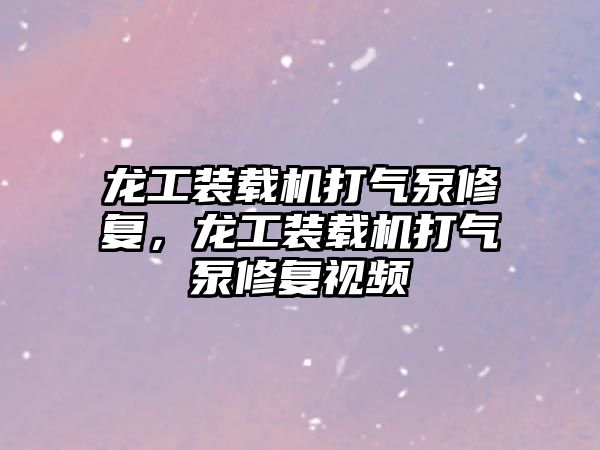 龍工裝載機打氣泵修復，龍工裝載機打氣泵修復視頻