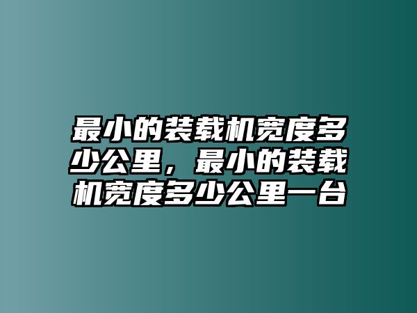 最小的裝載機寬度多少公里，最小的裝載機寬度多少公里一臺