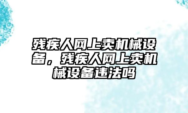 殘疾人網(wǎng)上賣(mài)機(jī)械設(shè)備，殘疾人網(wǎng)上賣(mài)機(jī)械設(shè)備違法嗎