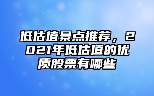 低估值景點推薦，2021年低估值的優(yōu)質(zhì)股票有哪些