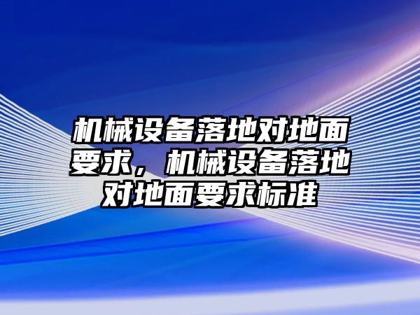 機械設備落地對地面要求，機械設備落地對地面要求標準